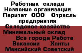 Работник  склада › Название организации ­ Паритет, ООО › Отрасль предприятия ­ Складское хозяйство › Минимальный оклад ­ 25 000 - Все города Работа » Вакансии   . Ханты-Мансийский,Советский г.